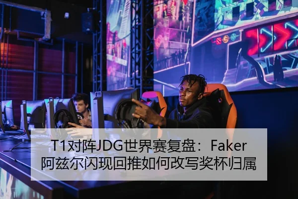 T1对阵JDG世界赛复盘：Faker阿兹尔闪现回推如何改写奖杯归属